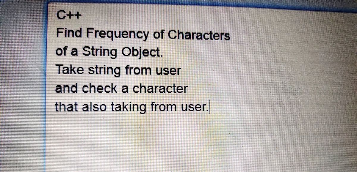 C++
Find Frequency of Characters
of a String Object.
Take string from user
and check a character
that also taking from user.
