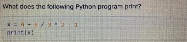 What does the following Python program print?
x = 9 + 6 /3 * 2-1
print(x)
