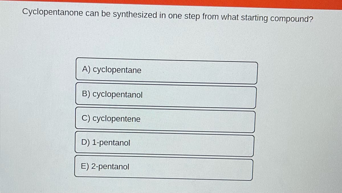 Cyclopentanone can be synthesized in one step from what starting compound?
A) cyclopentane
B) cyclopentanol
C) cyclopentene
D) 1-pentanol
E) 2-pentanol