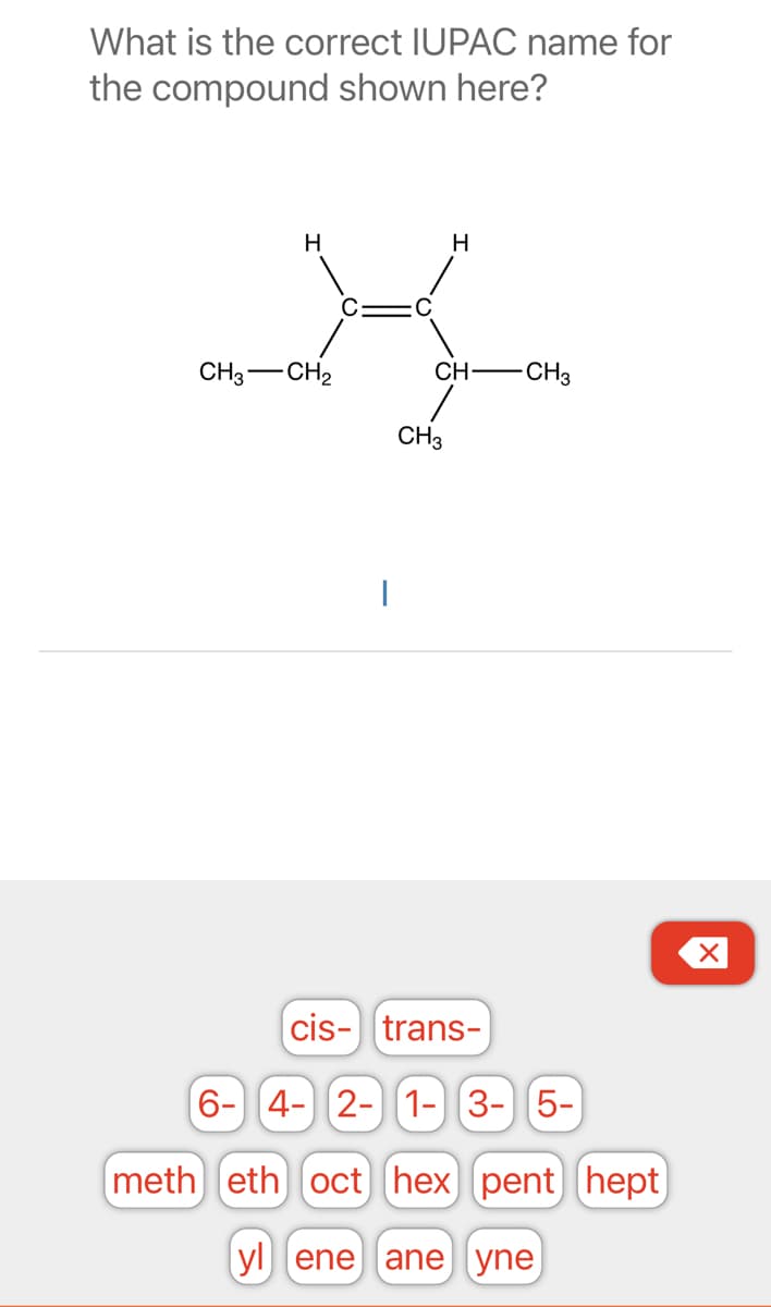 What is the correct IUPAC name for
the compound shown here?
H
CH3 CH₂
H
CH- CH3
CH3
cis-trans-
6- 4- 2- 1- 3- 5-
meth eth oct hex pent hept
ylene ane yne
X
