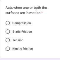 Acts when one or both the
surfaces are in motion*
Compression
O static Friction
Tension
Kinetic friction
