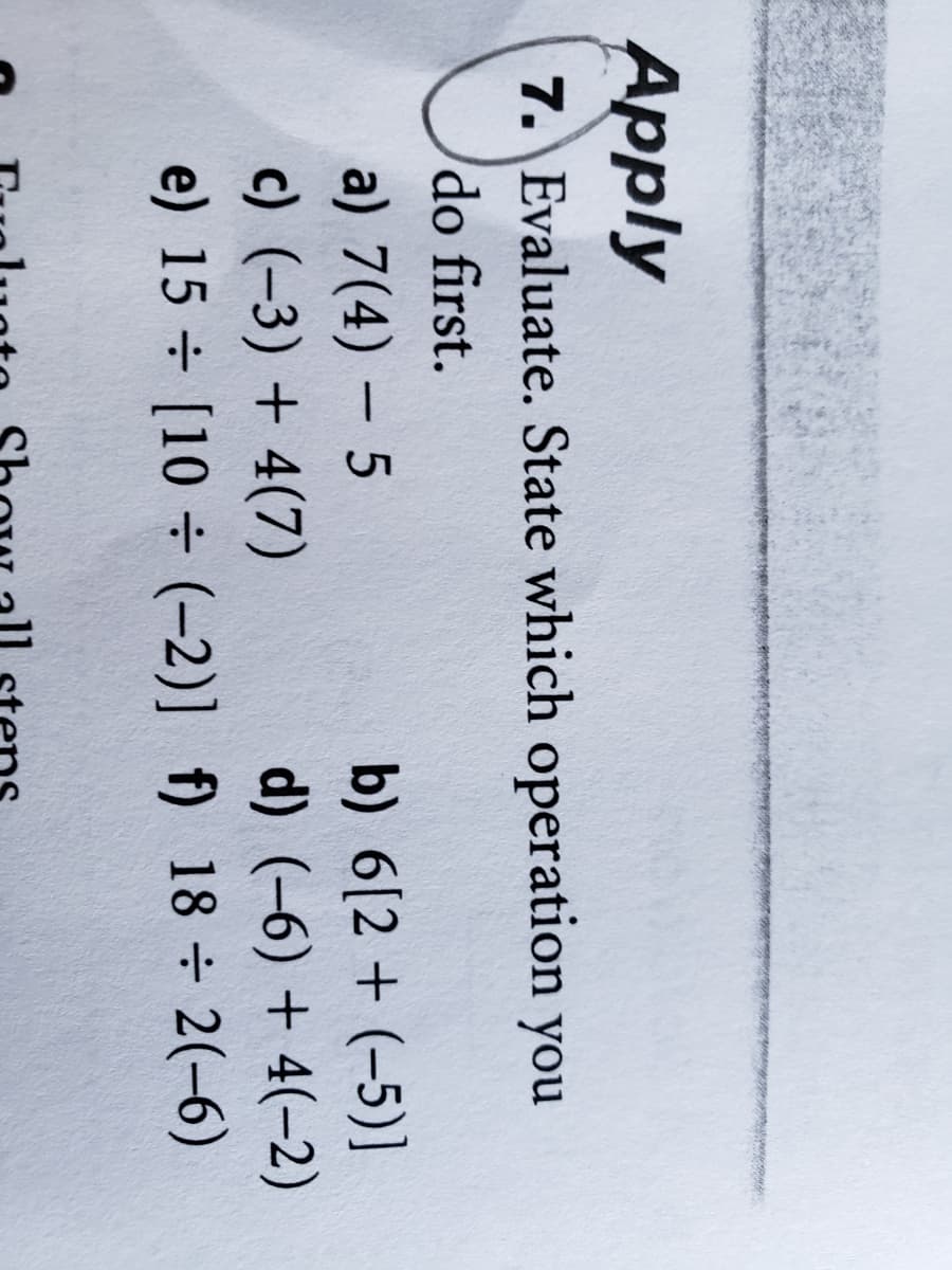 Apply
7. Evaluate. State which operation you
do first.
a) 7(4) – 5
c) (-3) + 4(7)
e) 15 ÷ [10 ÷ (-2)] f) 18 2(-6)
b) 6[2 + (-5)]
d) (-6) + 4(-2)
