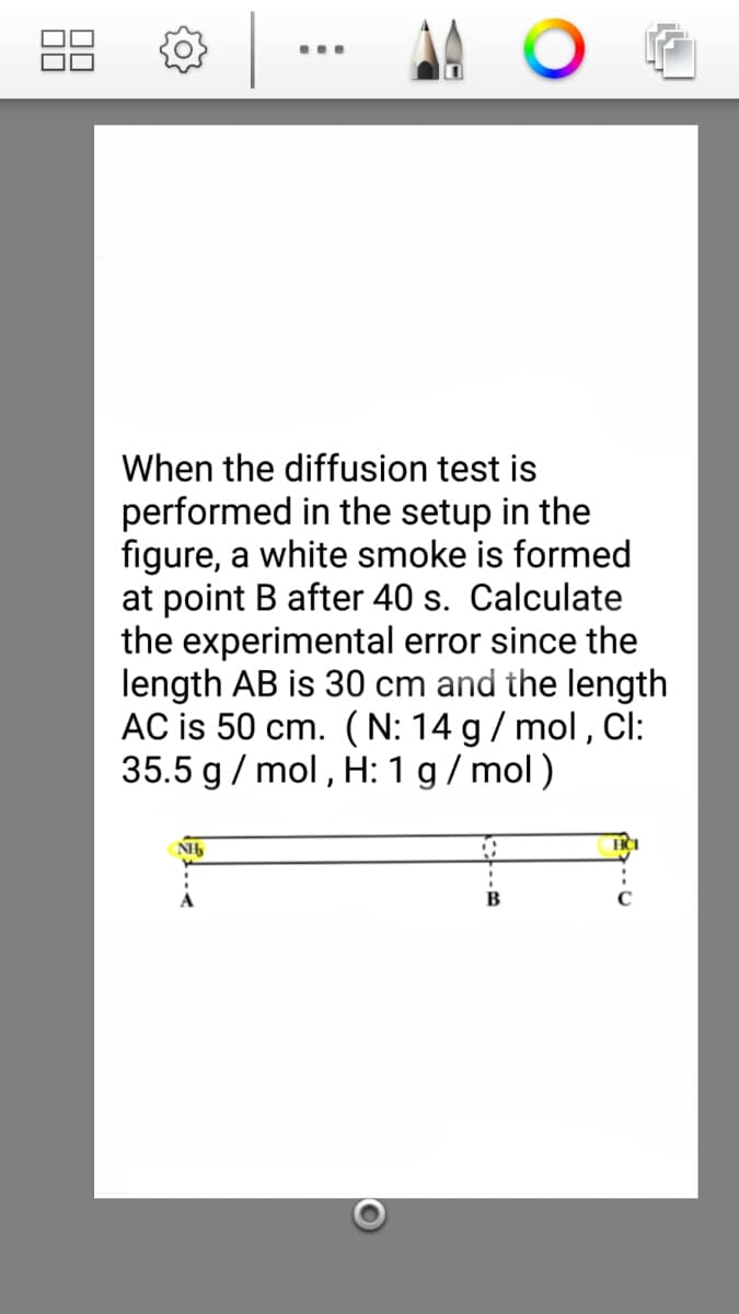 88
ㅇ
...
When the diffusion test is
performed in the setup in the
figure, a white smoke is formed
at point B after 40 s. Calculate
the experimental error since the
length AB is 30 cm and the length
AC is 50 cm. (N: 14 g/ mol, Cl:
35.5 g / mol , H:1 g/ mol)
NH
