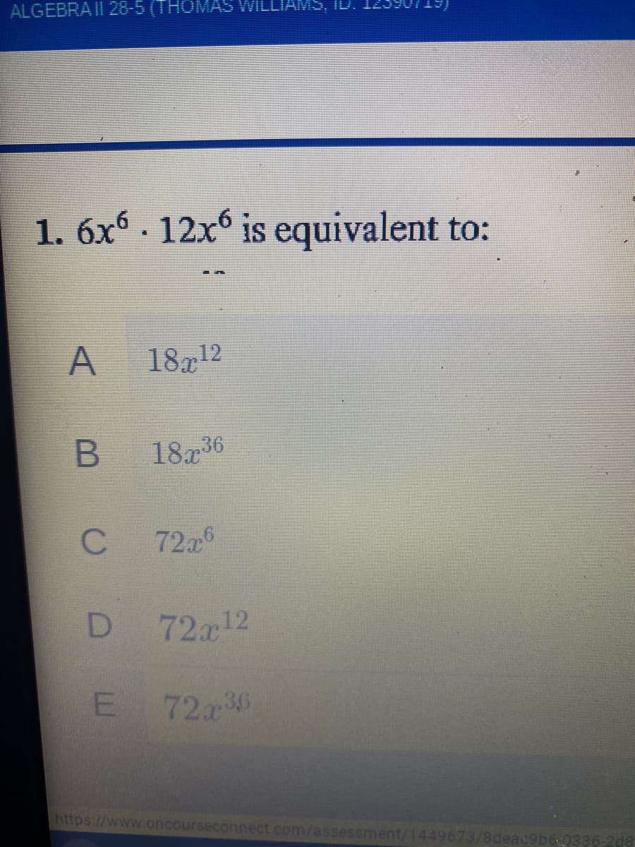 ALGEBRA II 28-5 (THOMAS WILLIAMS,
1. 6xº -
12x is equivalent to:
A
18x12
18r36
7226
D
72a12
E
7236
https//www.oncourseconnect.com/assessment/1449673/8deac9b6-033
