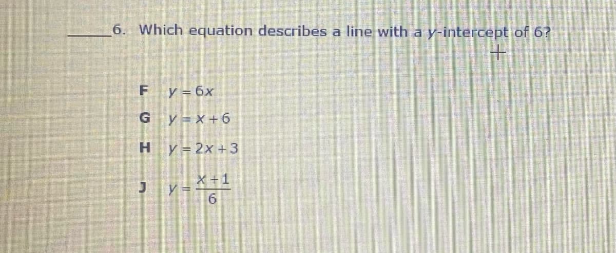 6. Which equation describes a line with a y-intercept of 6?
y = 6x
G.
y = x + 6
Hy-2x +3
X+1
%3D
6.
F.
