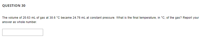 QUESTION 30
The volume of 20.63 mL of gas at 30.6 °C became 24.76 ml at constant pressure. What is the final temperature, in *C, of the gas? Report your
answer as whole number.
