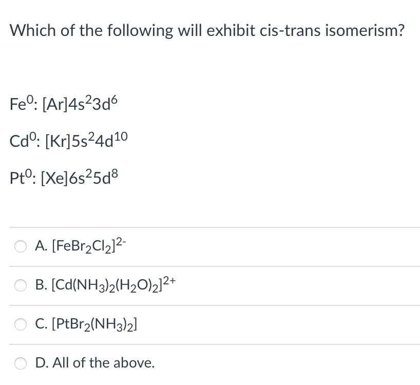 Which of the following will exhibit cis-trans isomerism?
Fe°: [Ar]4s23d6
Cdº: [Kr]5s²4d²0
Pto: [Xe]6s25d®
A. [FeBr2Cl2]2-
B. [Cd(NH3)2(H2O)2]2+
C. [PtBr2(NH3)2]
D. All of the above.
