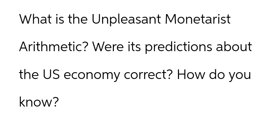 What is the Unpleasant Monetarist
Arithmetic? Were its predictions about
the US economy correct? How do you
know?