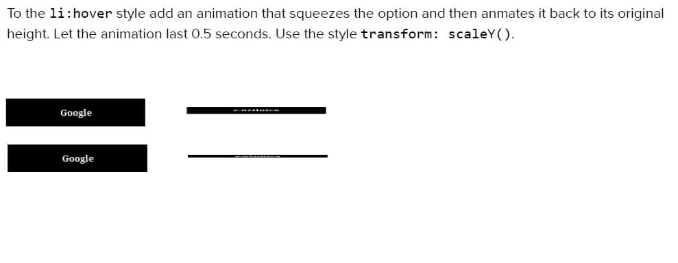 To the li:hover style add an animation that squeezes the option and then anmates it back to its original
height. Let the animation last 0.5 seconds. Use the style transform: scaleY().
Google
Google
neilnica