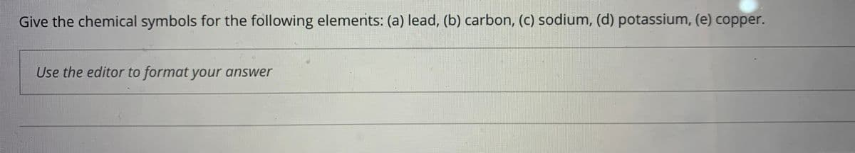 Give the chemical symbols for the following elements: (a) lead, (b) carbon, (c) sodium, (d) potassium, (e) copper.
Use the editor to format your answer
