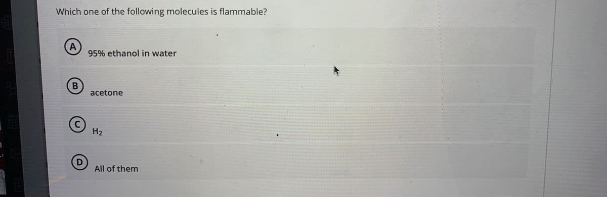 Which one of the following molecules is flammable?
A
95% ethanol in water
acetone
C
H2
All of them
