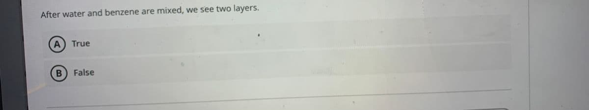 After water and benzene are mixed, we see two layers.
A) True
False
B
