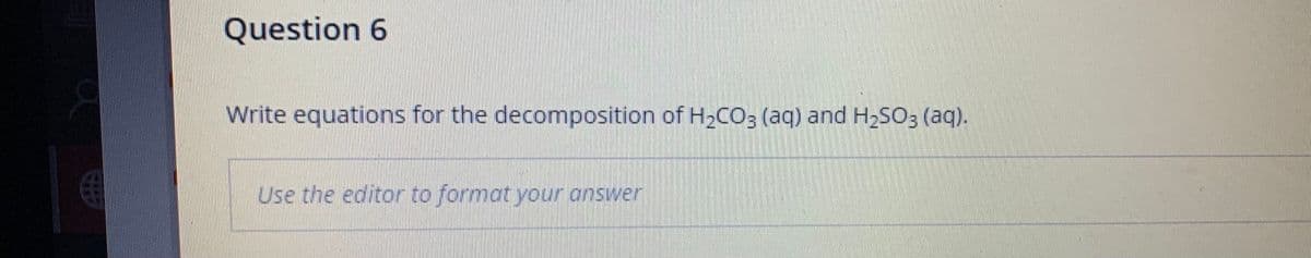 Question 6
Write equations for the decomposition of H2CO3 (aq) and H,SO3 (aq).
Use the editor to format your onswer
