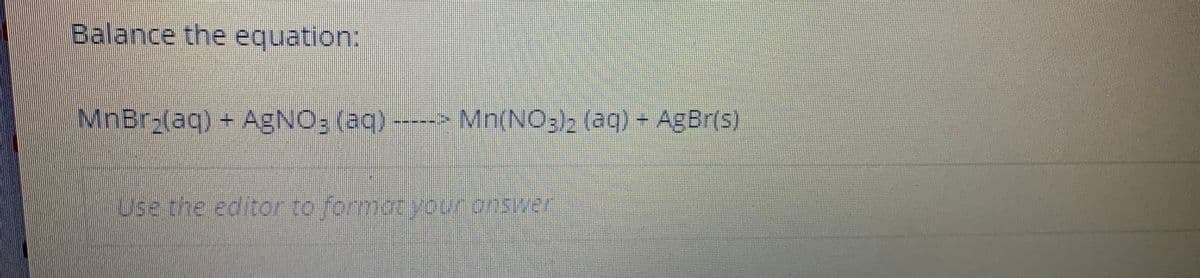 Balance the equation:
MnBr-(aq) + AgNO3 (aq)
Mn(NO3), (aq)- AgBr(s)
Use the editor to formotyour onswer
