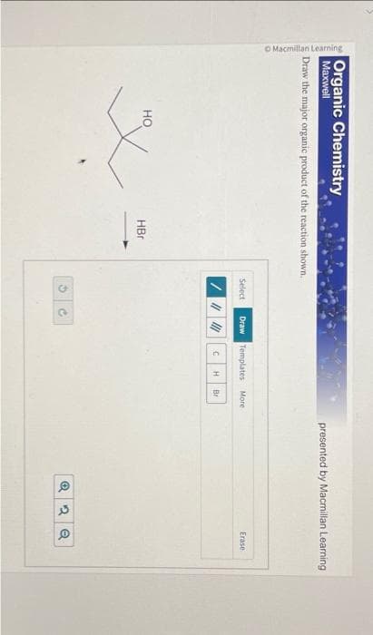 O Macmillan Learning
Organic Chemistry
Maxwell
Draw the major organic product of the reaction shown.
HO
HBr
Draw Templates More
///// C H Br
Select
G
presented by Macmillan Learning.
Erase
Q2 Q