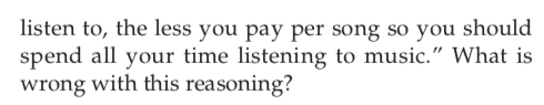 listen to, the less you pay per song so you should
spend all your time listening to music." What is
wrong with this reasoning?