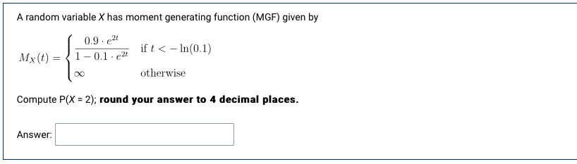 A random variable X has moment generating function (MGF) given by
0.9-e²t
if t <-In (0.1)
Mx(t)=1-0.1-e²t
otherwise
Compute P(X= 2); round your answer to 4 decimal places.
Answer: