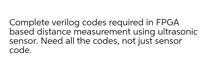 Complete verilog codes required in FPGA
based distance measurement using ultrasonic
sensor. Need all the codes, not just sensor
code.
