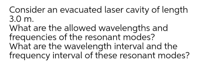 Consider an evacuated laser cavity of length
3.0 m.
What are the allowed wavelengths and
frequencies of the resonant modes?
What are the wavelength interval and the
frequency interval of these resonant modes?
