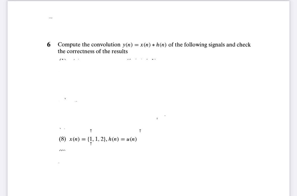 6
Compute the convolution y(n) = x(n) * h(n) of the following signals and check
the correctness of the results
/4\
↑
(8) x(n) = {1, 1, 2}, h(n) = u(n)
T