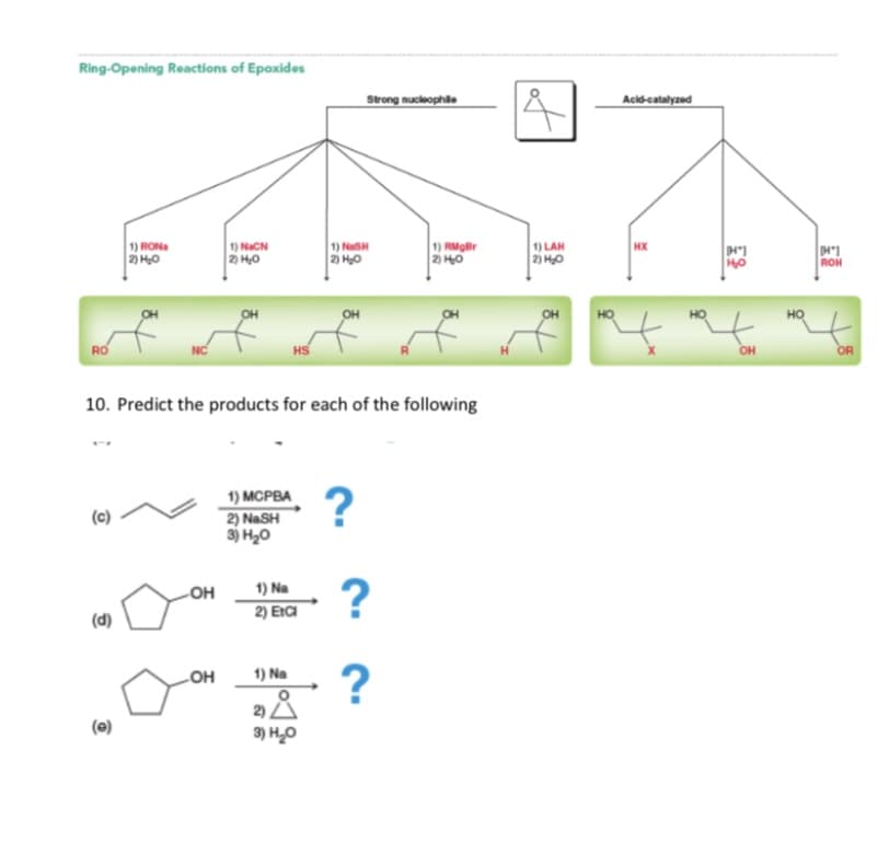 Ring-Opening Reactions of Epoxides
Strong nucleophile
Acid-catalyzed
1) NaCN
2 H0
1) NaSH
2) H0
1) RMger
2 H0
1) LAH
2) H0
1) RONa
HX
2) Hạ0
ROH
OH
HO
RO
HS
он
OR
10. Predict the products for each of the following
1) MCPBA
2) NASH
3) H20
OH
1) Na
2) EICI
(d)
LOH
1) Na
2)
3) H,0
(e)
