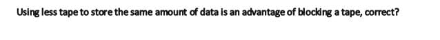 Using less tape to store the same amount of data is an advantage of blocking a tape, correct?
