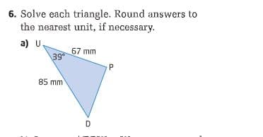 6. Solve each triangle. Round answers to
the nearest unit, if necessary.
a) u.
67 mm
39
P
85 mm
D
