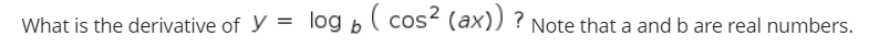 What is the derivative of y = log b( cos (ax)) ? Note that a and b are real numbers.
