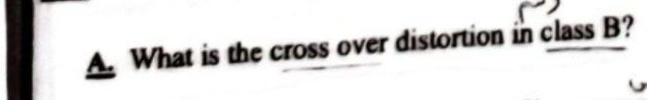 A. What is the cross over distortion in class B?