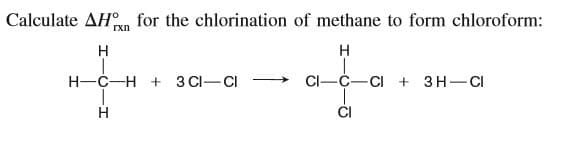 Calculate AHn for the chlorination of methane to form chloroform:
rxn
H
H-C-H + 3 CI-CI
CI-C-CI + 3H-CI
H
ČI
