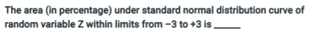 The area (in percentage) under standard normal distribution curve of
random variable Z within limits from -3 to +3 is,
