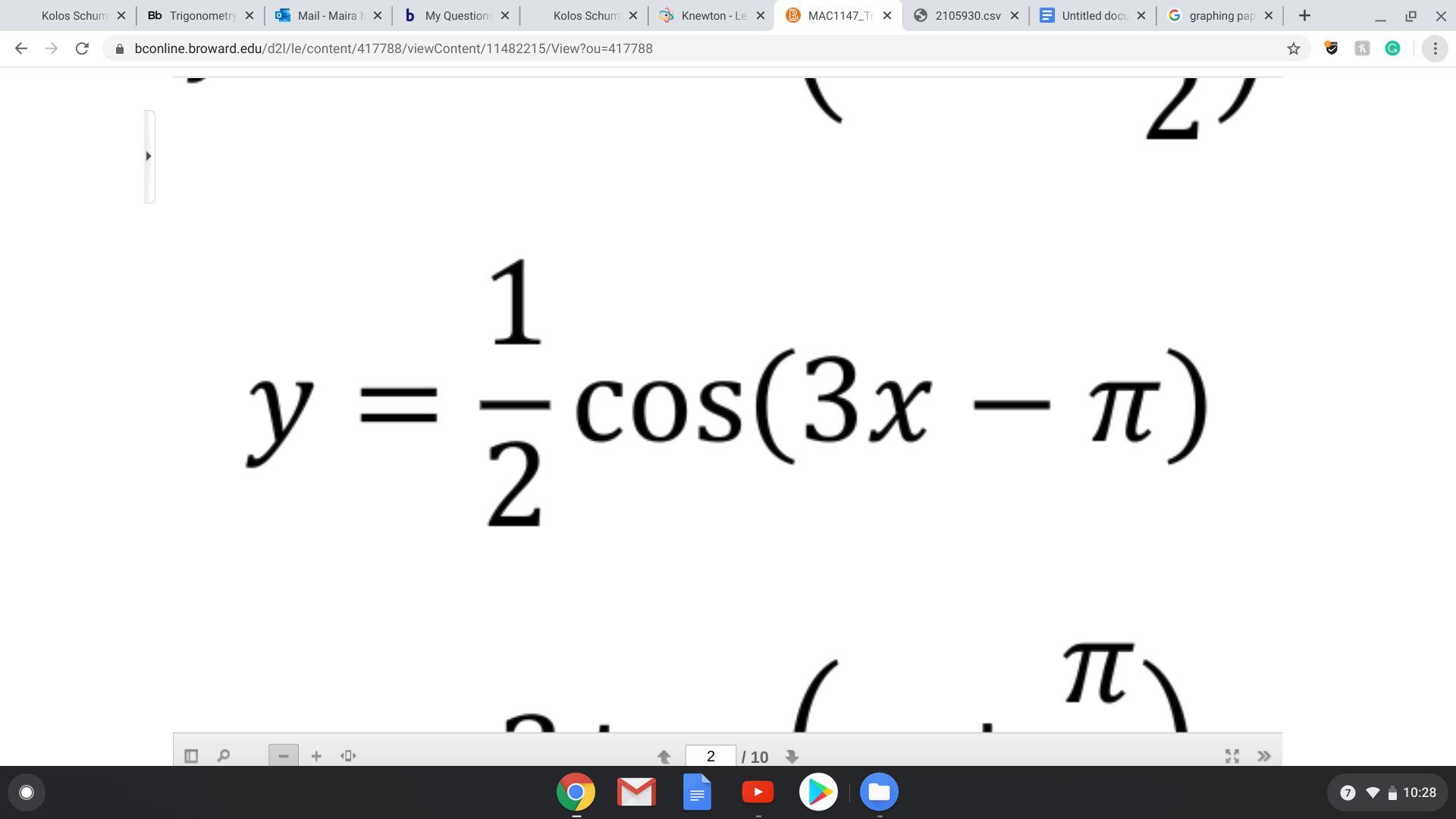 Kolos Schum x
Bb Trigonometry X
O Mail - Maira
b My Questions X
Kolos Schum x
O Knewton - Le X
B MAC1147_Tr X
O 2105930.csv X
E Untitled docu X
G graphing pap x
->
A bconline.broward.edu/d2l/le/content/417788/viewContent/11482215/View?ou=417788
1
y =- cos(3x –n)
п)
ΤΥ
+ «0»
| 10
>>
10:28
2.
||
