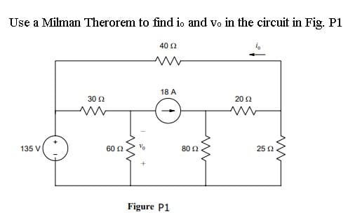 Use a Milman Therorem to find io and vo in the circuit in Fig. P1
40 2
18 A
30 2
20 2
135 V
60 2
80 2
25 2
Figure P1
