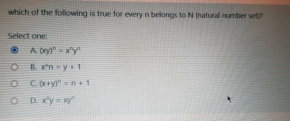 which of the following is true for every n belongs to N (natural number set)?
Select one:
A. (xy)" = x"y"
B. x*n = y + 1
C. (x+y)^ = n +1
D. x'y = xy
