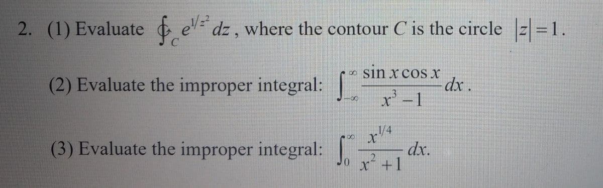 2. (1) Evaluate ¢ e dz, where the contour C is the circle z=1.
(2) Evaluate the improper integral:
sin x cos x
dx .
1
1/4
8.
(3) Evaluate the improper integral:
dx.
x +1
