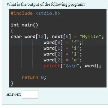 What is the output of the following program?
#include <stdio.h>
int main()
{
char word[12], next[6] = "Myfile";
word[e] = 'f';
'i';
word[1]
'1';
word[2]
word[2] = 'e';
printf("%s\n", word);
return 0;
Answer:
