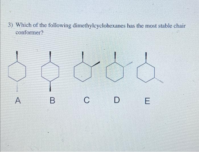 3) Which of the following dimethylcyclohexanes has the most stable chair
conformer?
********
A
B
dd
C D
E