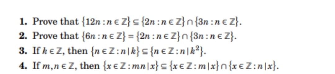 1. Prove that {12n: ne Z} = {2n: ne Z} n {3n:n € Z}.
2. Prove that (6n: ne Z} = {2n: ne Z}n{3n: ne Z}.
3. If k € Z, then {n €Z:n k} = {n €Z:n|k²}.
4. If m,n € Z, then {xeZ: mn|x} = {xeZ:m/x}n{xeZ:n|x}.