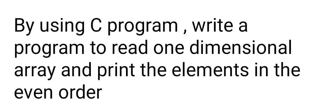 By using C program , write a
program to read one dimensional
array and print the elements in the
even order
