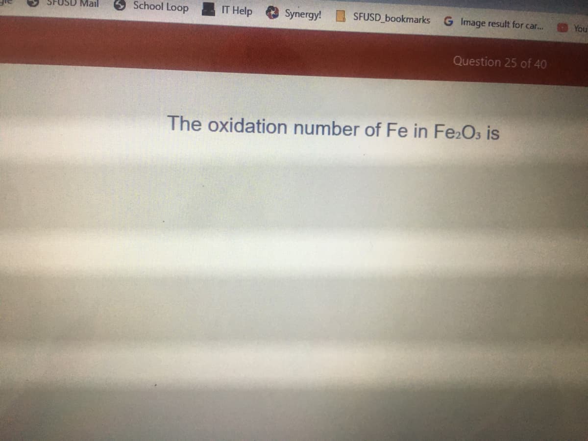 SFUSD Mail
School Loop
IT Help
Synergy!
SFUSD bookmarks
G Image result for car...
You
Question 25 of 40
The oxidation number of Fe in Fe2Os is
