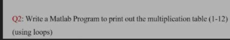 Q2: Write a Matlab Program to print out the multiplication table (1-12)
(using loops)
