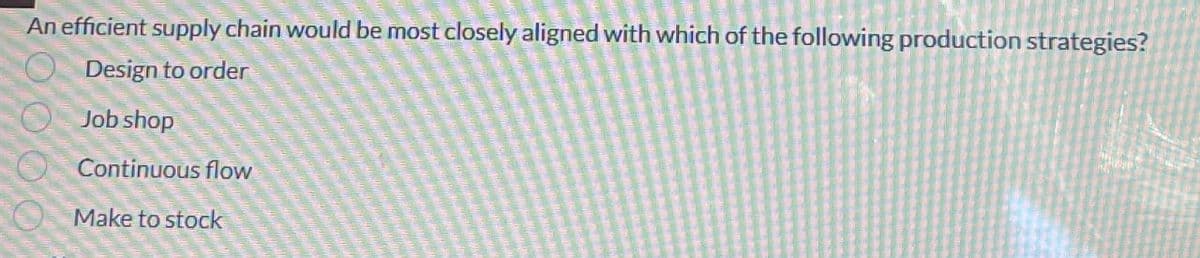 An efficient supply chain would be most closely aligned with which of the following production strategies?
Design to order
Job shop
Continuous flow
Make to stock