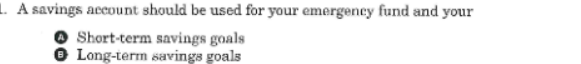 1. A savings account should be used for your emergeney fund and your
O Short-term savings goals
O Long-term savings goals
