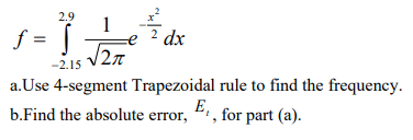 1
2.9
-
2
dx
/2n
-2.15
a.Use 4-segment Trapezoidal rule to find the frequency.
b.Find the absolute error, ", for part (a).
