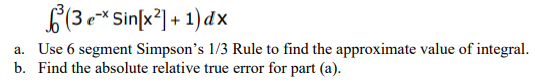 6(3 e* Sin[x²] + 1)dx
a. Use 6 segment Simpson's 1/3 Rule to find the approximate value of integral.
b. Find the absolute relative true error for part (a).
