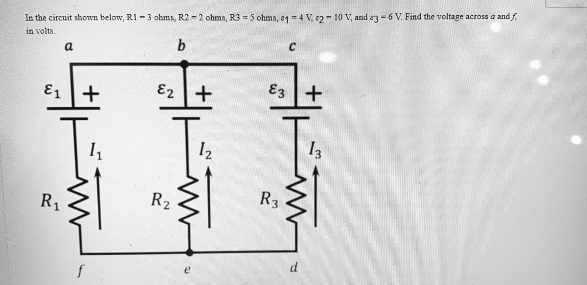 In the circuit shown below, R1 = 3 ohms, R2 = 2 ohms, R3 = 5 ohms, 1 = 4 V, 82 = 10 V, and 3 = 6 V. Find the voltage across a and f
in volts.
a
b
C
E3+
13
E1
R₁
+
f
1₁
E2
N
R₂
e
+
1₂
N
R3
d