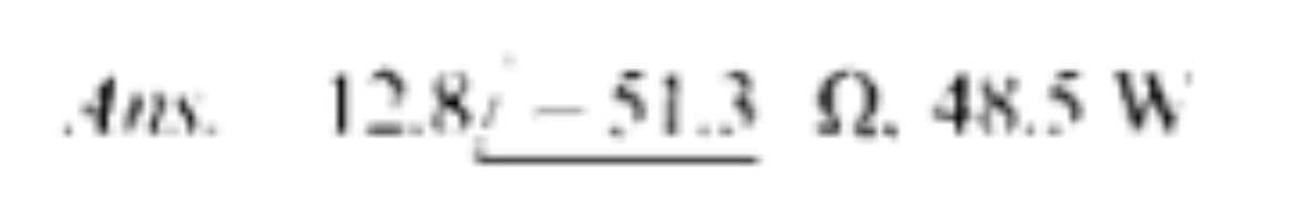 Ans. 12.8-51.3 2. 48.5 W