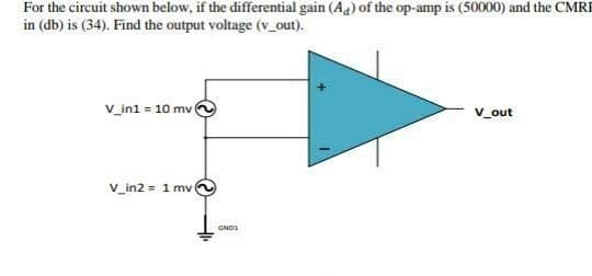 For the circuit shown below, if the differential gain (Aa) of the op-amp is (50000) and the CMR
in (db) is (34). Find the output voltage (v_out).
v_ini = 10 mv (
V_out
V_in2 = 1 mv
GNDI
