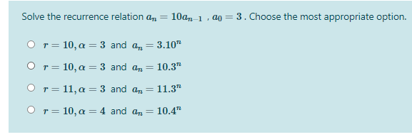 Solve the recurrence relation an
10an-1, a0 = 3. Choose the most appropriate option.
O r= 10, a = 3 and a, = 3.10"
O r= 10, a =3 and an =
10.3"
O r= 11, a = 3 and an =
= 11.3"
O r= 10, a =4 and an =
10.4"
