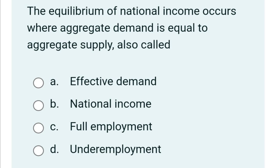 The equilibrium of national income occurs
where aggregate demand is equal to
aggregate supply, also called
O a. Effective demand
O b. National income
O c. Full employment
O d. Underemployment
